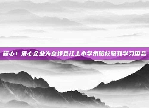 暖心！爱心企业为息烽县江土小学捐赠校服和学习用品