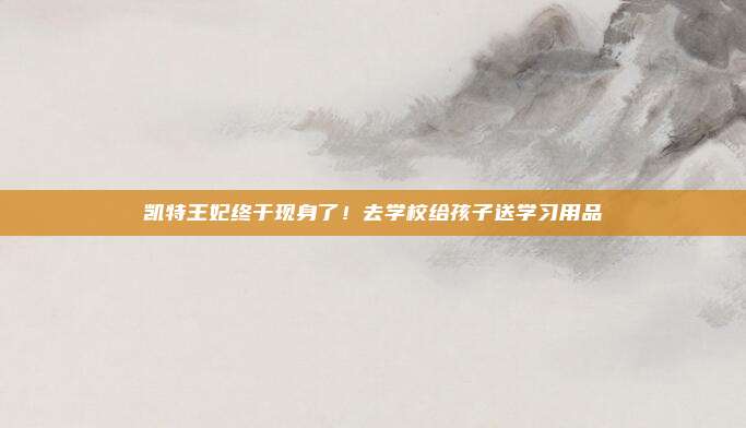 凯特王妃终于现身了！去学校给孩子送学习用品
