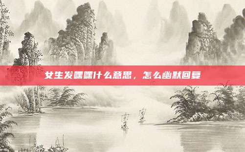 女生发嘿嘿什么意思，怎么幽默回复