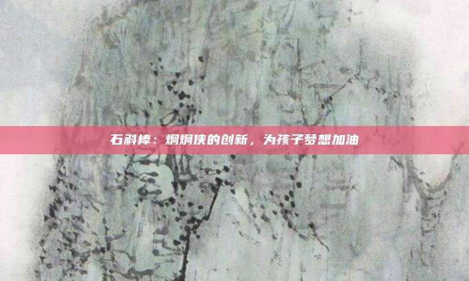 石斛棒：炯炯侠的创新，为孩子梦想加油