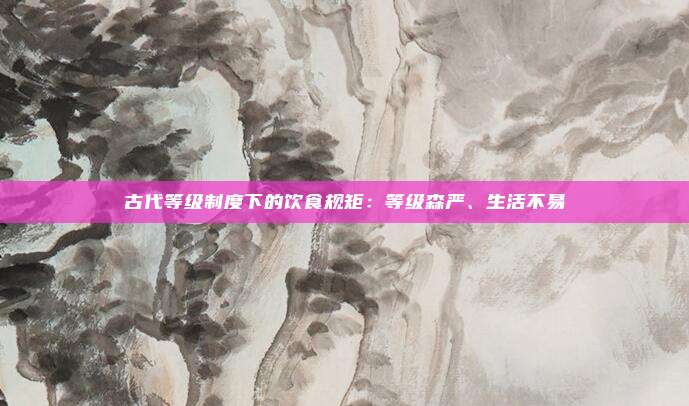 古代等级制度下的饮食规矩：等级森严、生活不易