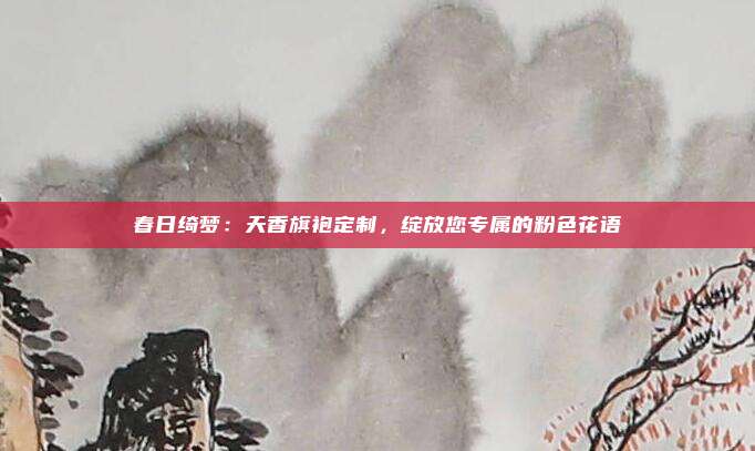 春日绮梦：天香旗袍定制，绽放您专属的粉色花语