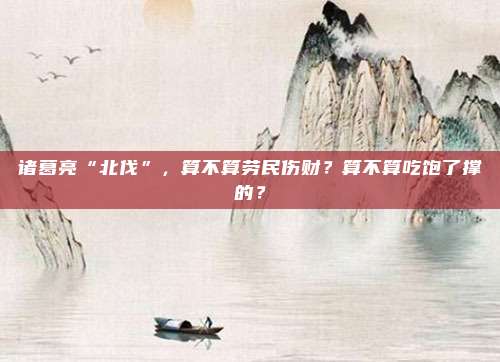 诸葛亮“北伐”，算不算劳民伤财？算不算吃饱了撑的？