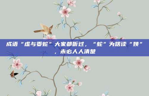成语“虚与委蛇”大家都听过，“蛇”为啥读“姨”，未必人人清楚