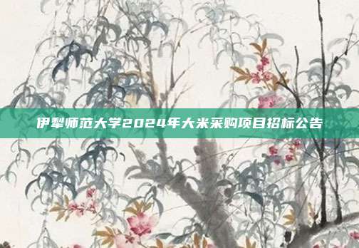 伊犁师范大学2024年大米采购项目招标公告