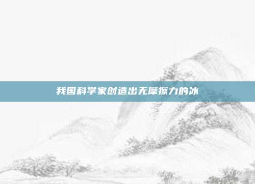 我国科学家创造出无摩擦力的冰