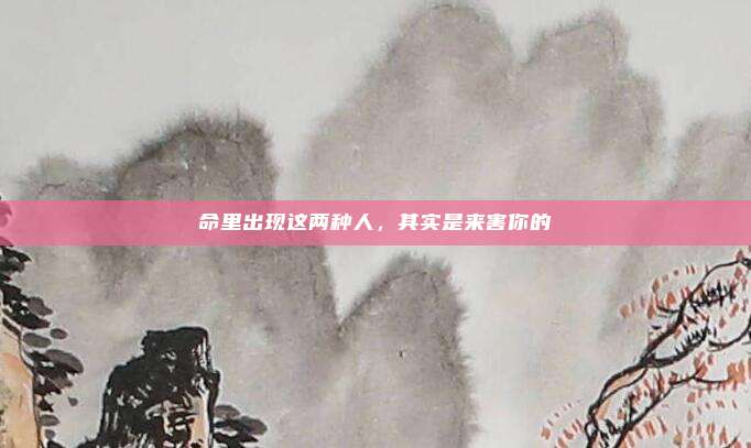 命里出现这两种人,其实是来害你的