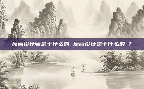 原画设计师是干什么的 原画设计是干什么的 ？
