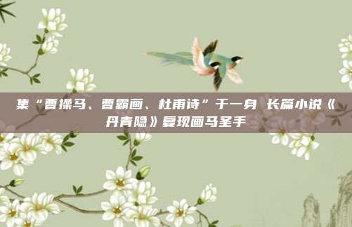 集“曹操马、曹霸画、杜甫诗”于一身 长篇小说《丹青隐》复现画马圣手
