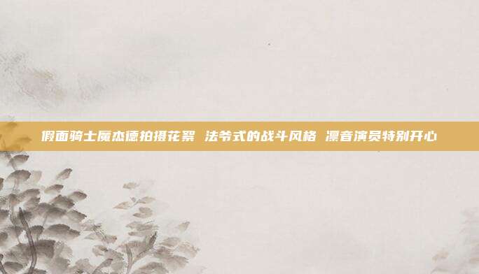 假面骑士魔杰德拍摄花絮 法爷式的战斗风格 凛音演员特别开心