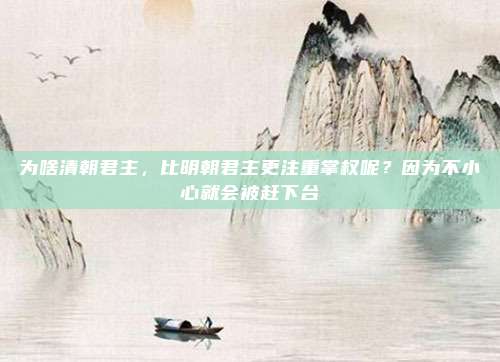 为啥清朝君主，比明朝君主更注重掌权呢？因为不小心就会被赶下台