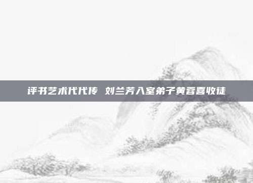 评书艺术代代传 刘兰芳入室弟子黄蓉喜收徒
