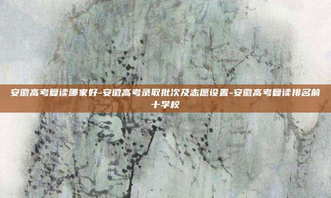 安徽高考复读哪家好-安徽高考录取批次及志愿设置-安徽高考复读排名前十学校