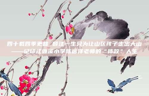 四十载四季更替 倾注一生只为让山区孩子走出大山——记印江缠溪小学陈远洋老师的“摔跤”人生