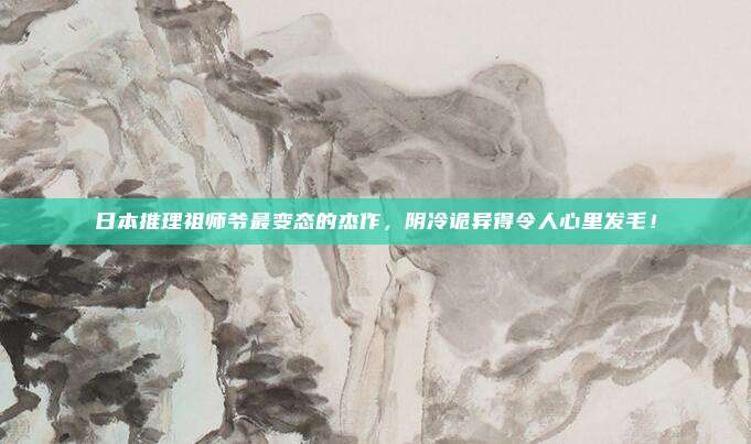 日本推理祖师爷最变态的杰作，阴冷诡异得令人心里发毛！