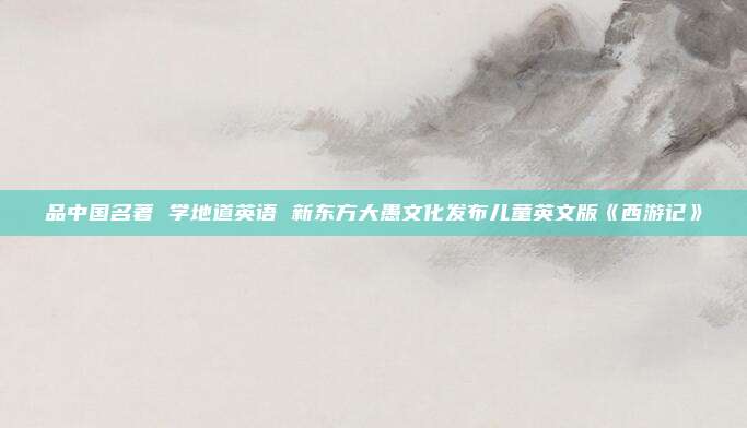 品中国名著 学地道英语 新东方大愚文化发布儿童英文版《西游记》