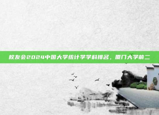 校友会2024中国大学统计学学科排名，厦门大学前二