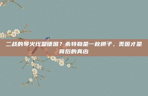 二战的导火线是德国？希特勒是一枚棋子，美国才是背后的真凶