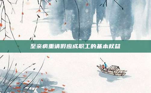 至亲病重请假应成职工的基本权益