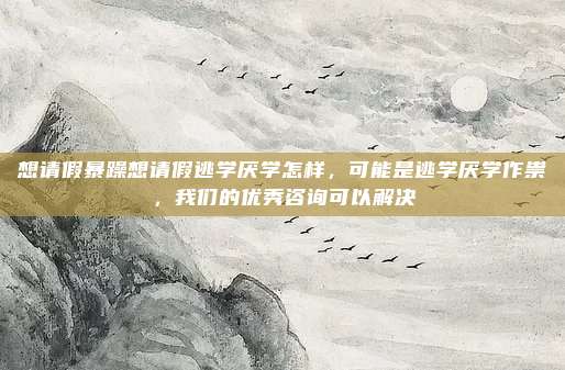 想请假暴躁想请假逃学厌学怎样，可能是逃学厌学作祟，我们的优秀咨询可以解决