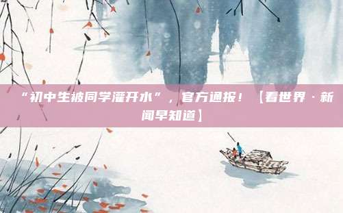 “初中生被同学灌开水”，官方通报！【看世界·新闻早知道】