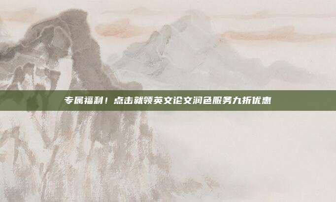 专属福利！点击就领英文论文润色服务九折优惠