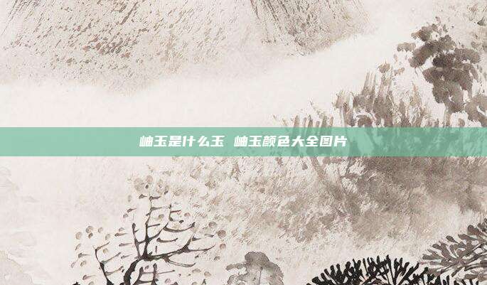 岫玉是什么玉 岫玉颜色大全图片