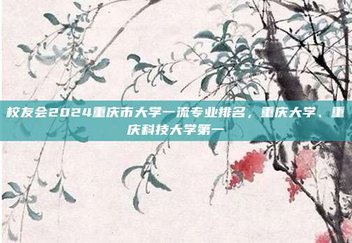 校友会2024重庆市大学一流专业排名，重庆大学、重庆科技大学第一
