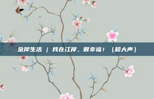 金岸生活 | 我在江岸,很幸福!(超大声)