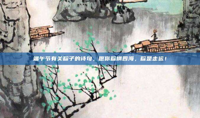 端午节有关粽子的诗句,愿你粽横四海,粽是走运!