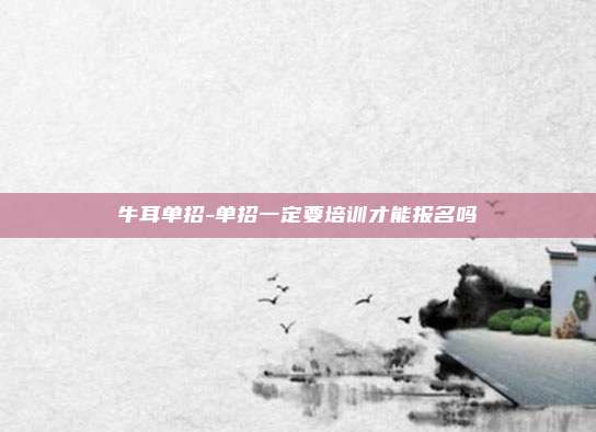 牛耳单招-单招一定要培训才能报名吗
