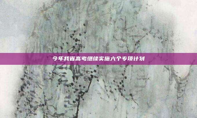 今年我省高考继续实施六个专项计划