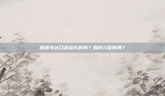 雅思考试口语多长时间？如何分配时间？