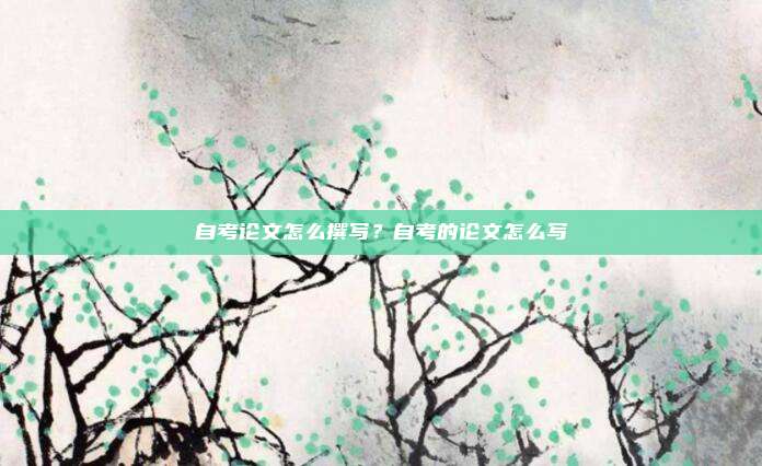 自考论文怎么撰写？自考的论文怎么写