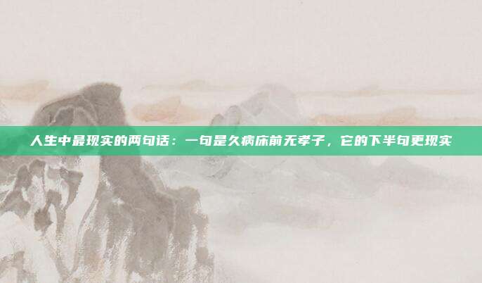 人生中最现实的两句话：一句是久病床前无孝子，它的下半句更现实