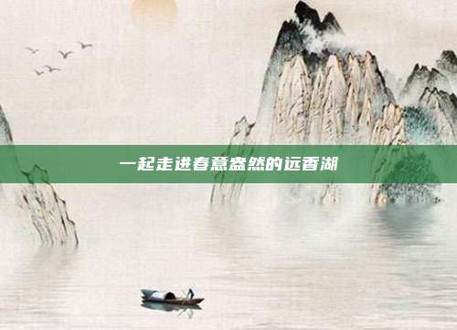 一起走进春意盎然的远香湖