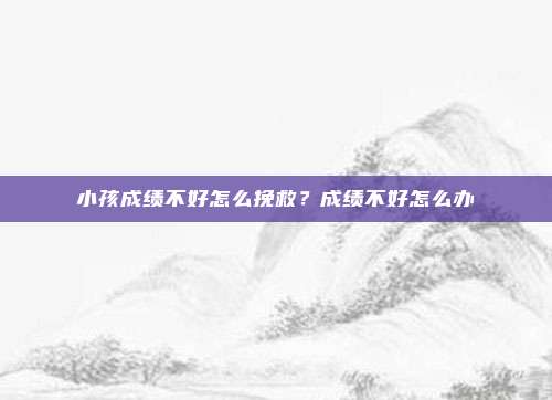 小孩成绩不好怎么挽救？成绩不好怎么办