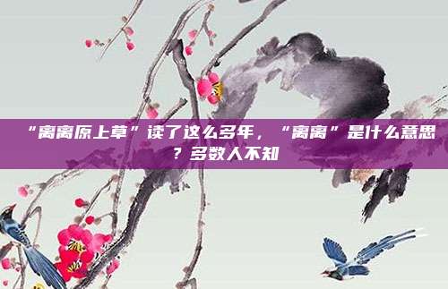 “离离原上草”读了这么多年，“离离”是什么意思？多数人不知