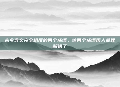 古今含义完全相反的两个成语，这两个成语国人都理解错了