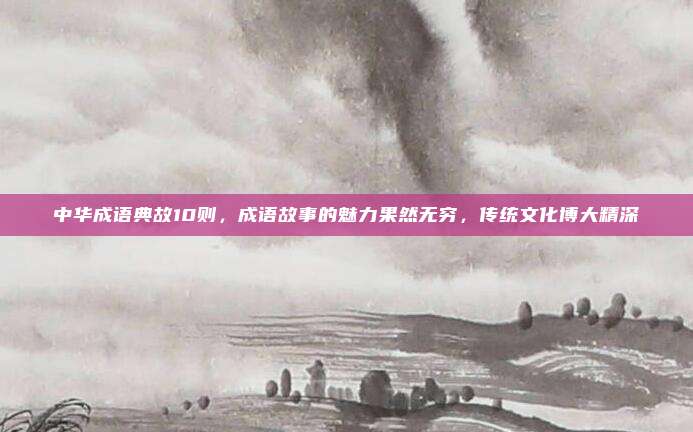 中华成语典故10则，成语故事的魅力果然无穷，传统文化博大精深