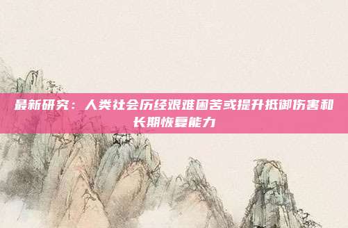 最新研究：人类社会历经艰难困苦或提升抵御伤害和长期恢复能力