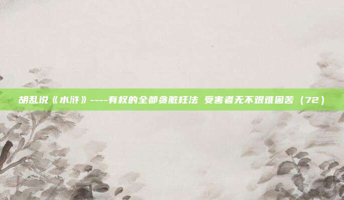 胡乱说《水浒》----有权的全都贪脏枉法 受害者无不艰难困苦（72）