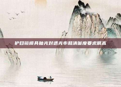 护目镜模具抛光对透光率和清晰度要求很高