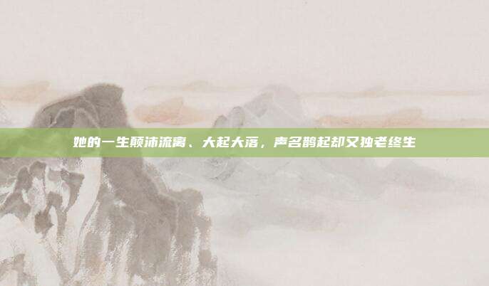 她的一生颠沛流离、大起大落，声名鹊起却又独老终生