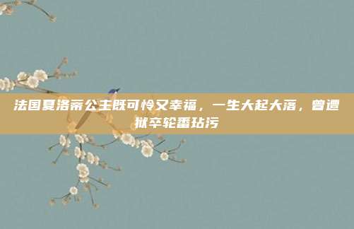法国夏洛蒂公主既可怜又幸福，一生大起大落，曾遭狱卒轮番玷污