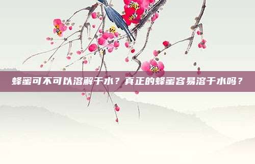 蜂蜜可不可以溶解于水？真正的蜂蜜容易溶于水吗？