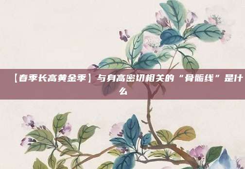 【春季长高黄金季】与身高密切相关的“骨骺线”是什么