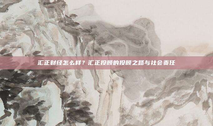 汇正财经怎么样？汇正投顾的投顾之路与社会责任