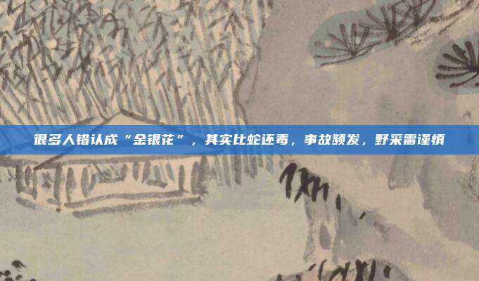 很多人错认成“金银花”，其实比蛇还毒，事故频发，野采需谨慎