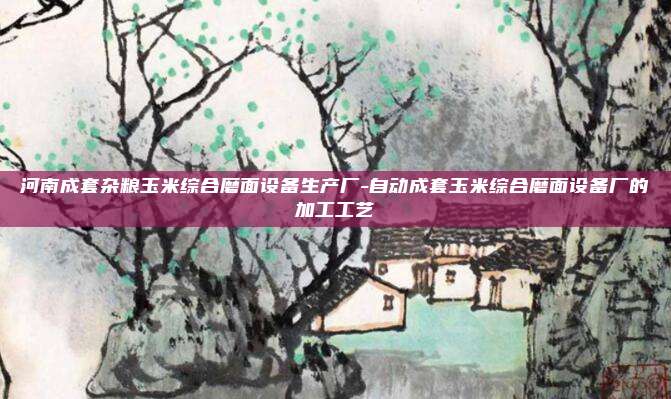 河南成套杂粮玉米综合磨面设备生产厂-自动成套玉米综合磨面设备厂的加工工艺